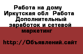 Работа на дому - Иркутская обл. Работа » Дополнительный заработок и сетевой маркетинг   